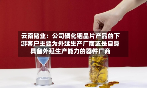 云南锗业：公司磷化铟晶片产品的下游客户主要为外延生产厂商或是自身具备外延生产能力的器件厂商