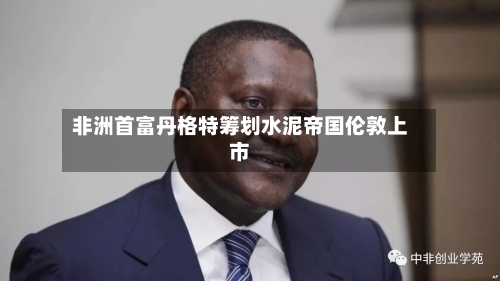 非洲首富丹格特筹划水泥帝国伦敦上市