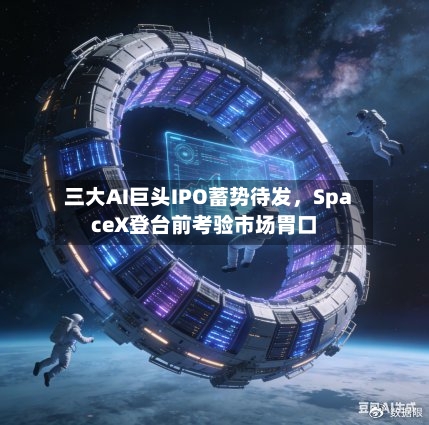三大AI巨头IPO蓄势待发，SpaceX登台前考验市场胃口
