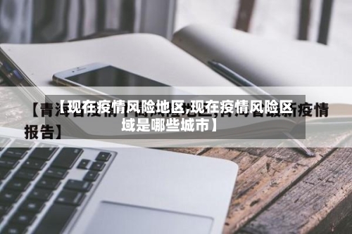 【现在疫情风险地区,现在疫情风险区域是哪些城市】