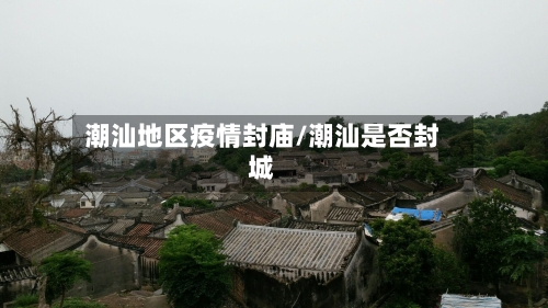 潮汕地区疫情封庙/潮汕是否封城