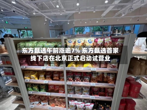 东方甄选午前涨逾7% 东方甄选首家线下店在北京正式启动试营业