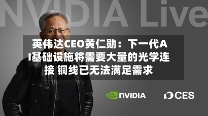 英伟达CEO黄仁勋：下一代AI基础设施将需要大量的光学连接 铜线已无法满足需求