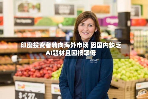 印度投资者转向海外市场 因国内缺乏AI题材且回报率低