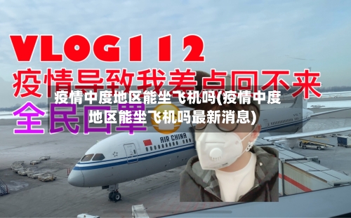 疫情中度地区能坐飞机吗(疫情中度地区能坐飞机吗最新消息)