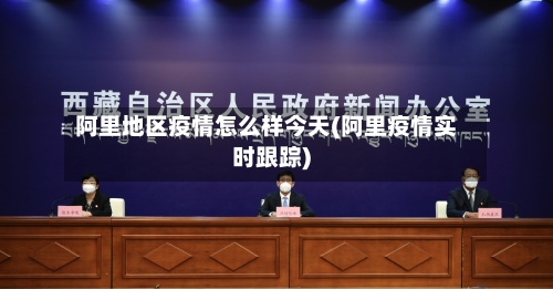 阿里地区疫情怎么样今天(阿里疫情实时跟踪)
