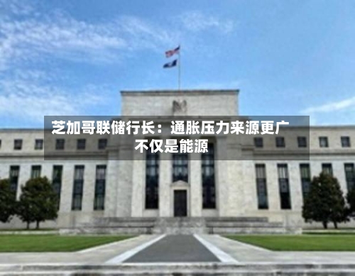 芝加哥联储行长：通胀压力来源更广 不仅是能源