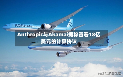 Anthropic与Akamai据称签署18亿美元的计算协议