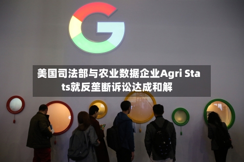美国司法部与农业数据企业Agri Stats就反垄断诉讼达成和解