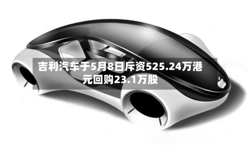 吉利汽车于5月8日斥资525.24万港元回购23.1万股
