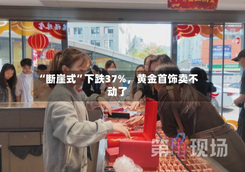“断崖式”下跌37%，黄金首饰卖不动了