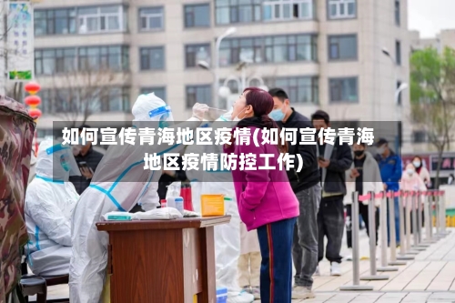 如何宣传青海地区疫情(如何宣传青海地区疫情防控工作)