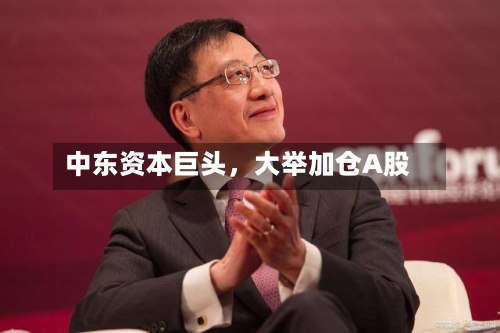 中东资本巨头,大举加仓A股