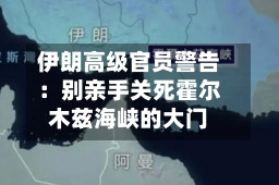 伊朗高级官员警告：别亲手关死霍尔木兹海峡的大门