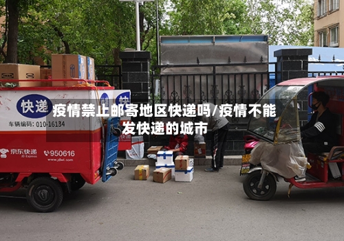 疫情禁止邮寄地区快递吗/疫情不能发快递的城市