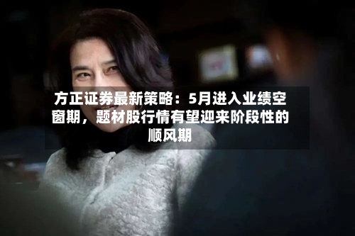 方正证券最新策略:5月进入业绩空窗期,题材股行情有望迎来阶段性的顺风期