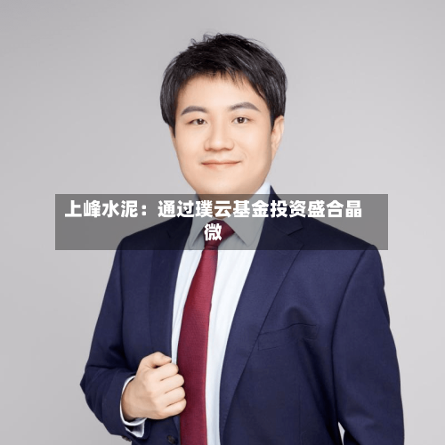 上峰水泥：通过璞云基金投资盛合晶微
