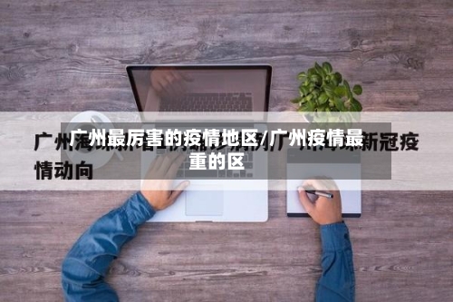 广州最厉害的疫情地区/广州疫情最重的区