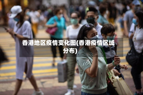 香港地区疫情变化图(香港疫情区域分布)