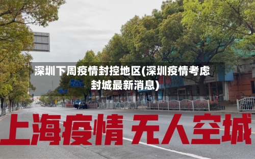 深圳下周疫情封控地区(深圳疫情考虑封城最新消息)