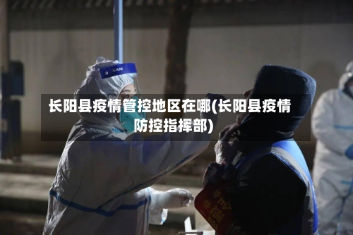 长阳县疫情管控地区在哪(长阳县疫情防控指挥部)