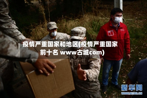 疫情严重国家和地区(疫情严重国家前十名 www古城com)