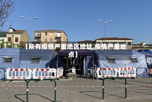 【所有疫情严重地区地址,疫情严重地点】