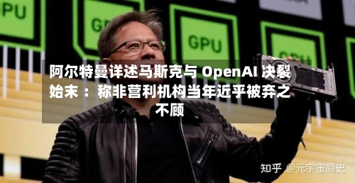 阿尔特曼详述马斯克与 OpenAI 决裂始末 :称非营利机构当年近乎被弃之不顾