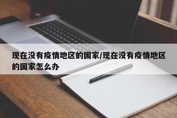 现在没有疫情地区的国家/现在没有疫情地区的国家怎么办
