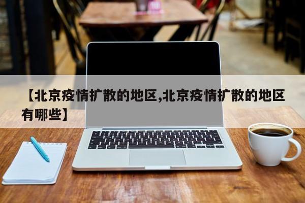 【北京疫情扩散的地区,北京疫情扩散的地区有哪些】