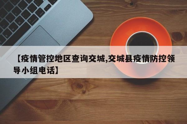 【疫情管控地区查询交城,交城县疫情防控领导小组电话】
