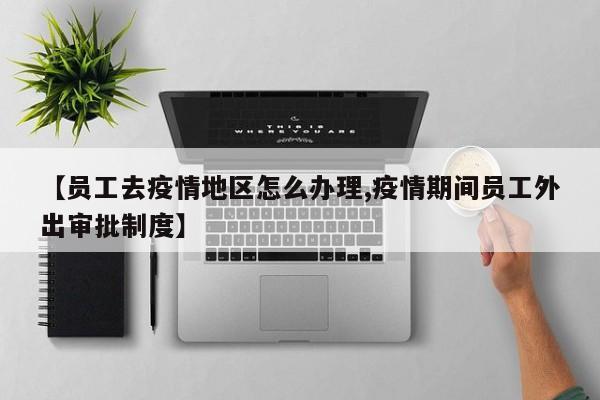 【员工去疫情地区怎么办理,疫情期间员工外出审批制度】