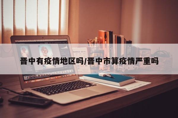 晋中有疫情地区吗/晋中市算疫情严重吗