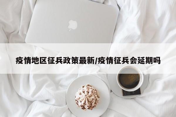 疫情地区征兵政策最新/疫情征兵会延期吗