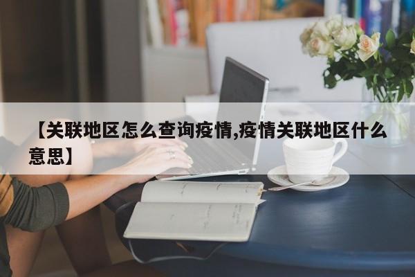 【关联地区怎么查询疫情,疫情关联地区什么意思】