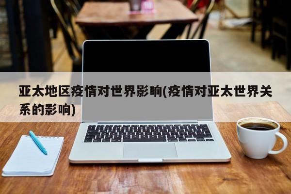 亚太地区疫情对世界影响(疫情对亚太世界关系的影响)