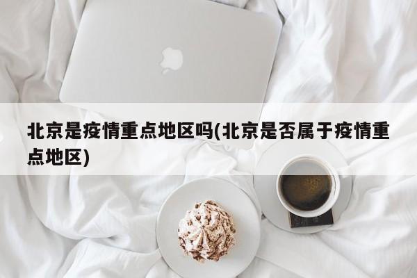北京是疫情重点地区吗(北京是否属于疫情重点地区)