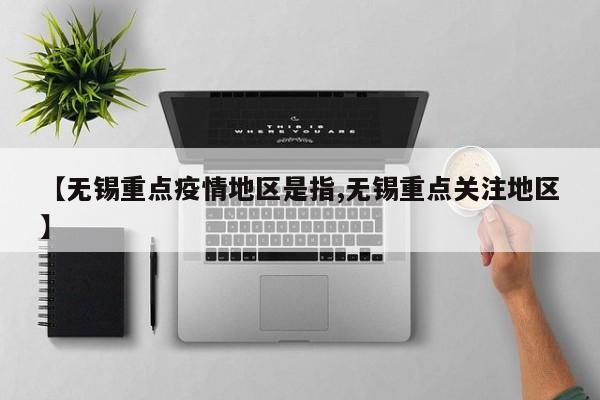 【无锡重点疫情地区是指,无锡重点关注地区】