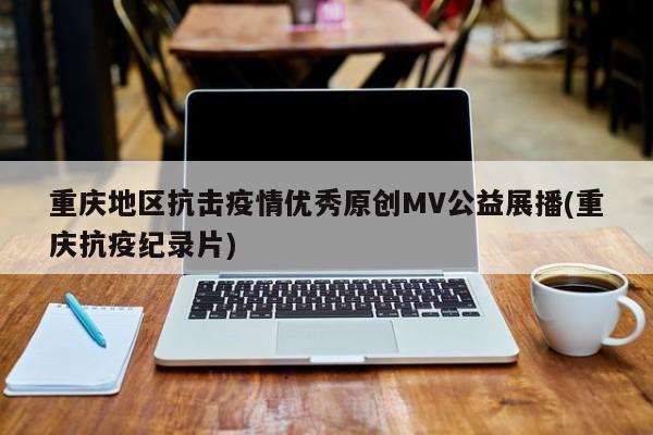 重庆地区抗击疫情优秀原创MV公益展播(重庆抗疫纪录片)