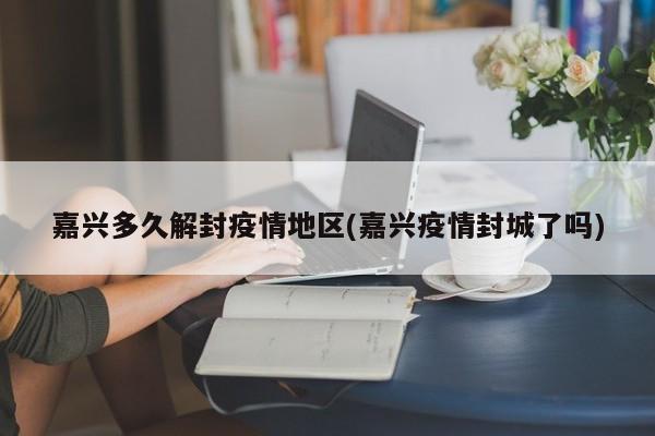 嘉兴多久解封疫情地区(嘉兴疫情封城了吗)