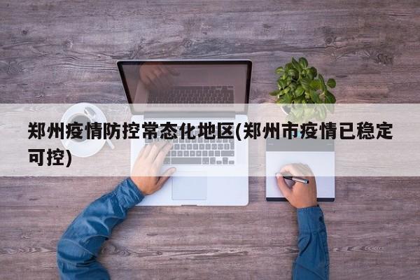 郑州疫情防控常态化地区(郑州市疫情已稳定可控)