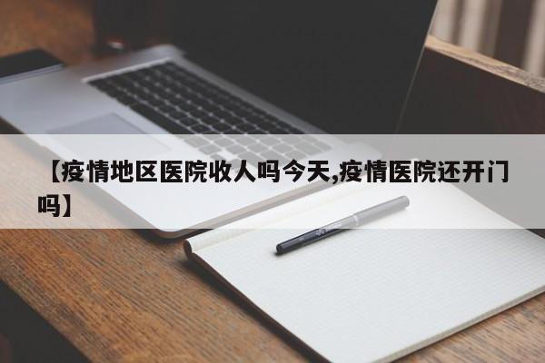 【疫情地区医院收人吗今天,疫情医院还开门吗】