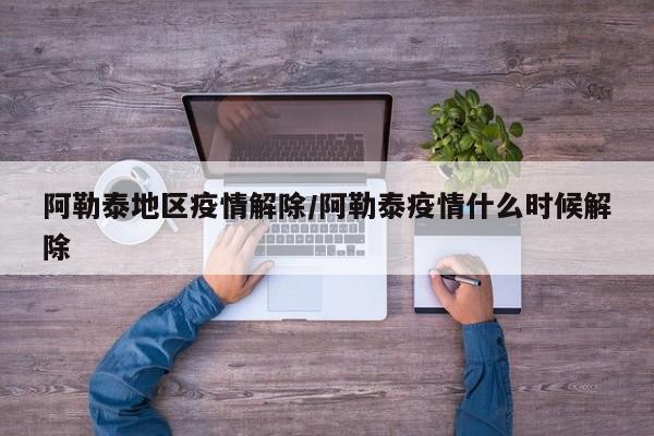 阿勒泰地区疫情解除/阿勒泰疫情什么时候解除