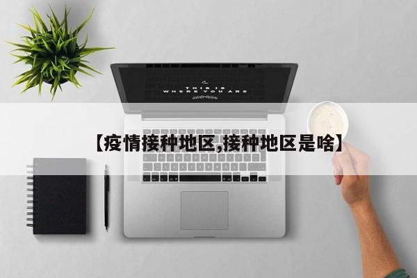 【疫情接种地区,接种地区是啥】