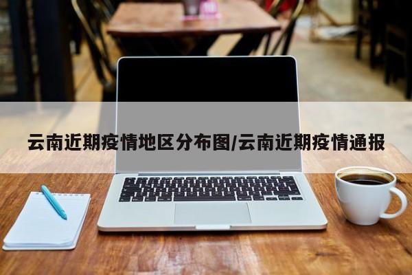 云南近期疫情地区分布图/云南近期疫情通报