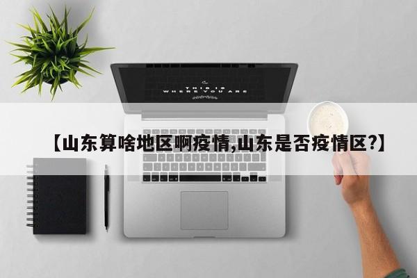 【山东算啥地区啊疫情,山东是否疫情区?】