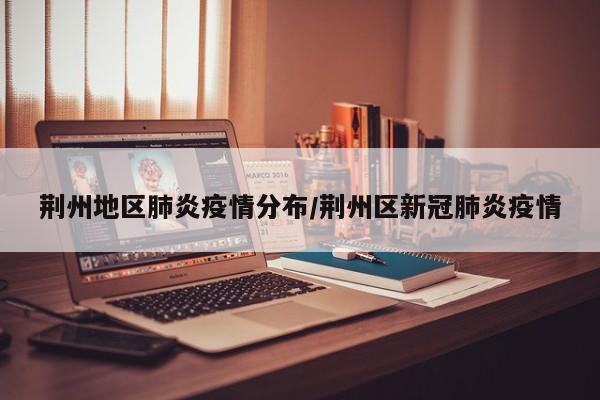 荆州地区肺炎疫情分布/荆州区新冠肺炎疫情