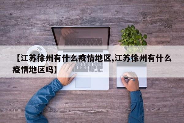 【江苏徐州有什么疫情地区,江苏徐州有什么疫情地区吗】