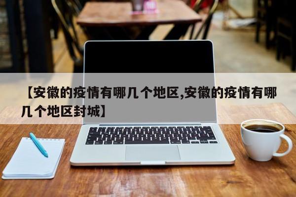 【安徽的疫情有哪几个地区,安徽的疫情有哪几个地区封城】