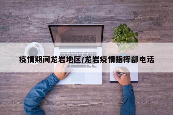 疫情期间龙岩地区/龙岩疫情指挥部电话